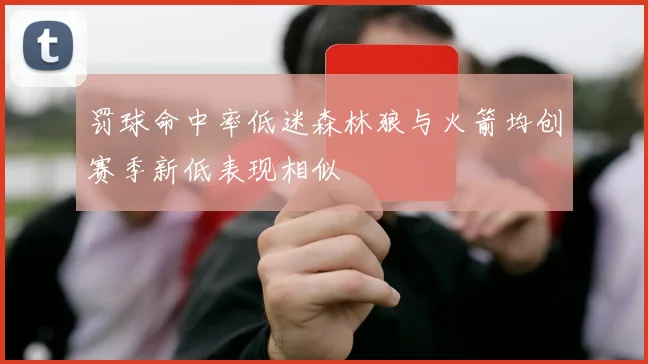 罚球命中率低迷森林狼与火箭均创赛季新低表现相似