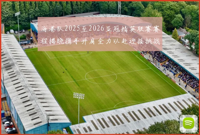 海港队2025至2026亚冠精英联赛赛程揭晓携手并肩全力以赴迎接挑战