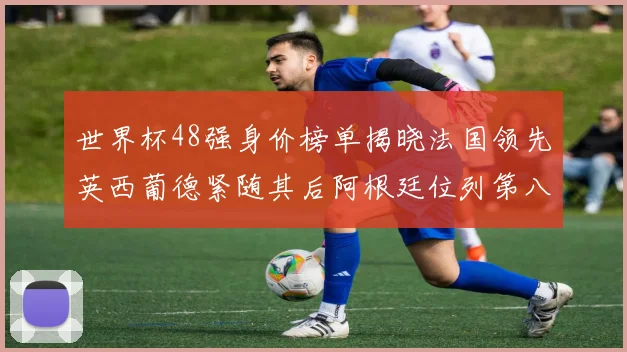 世界杯48强身价榜单揭晓法国领先英西葡德紧随其后阿根廷位列第八