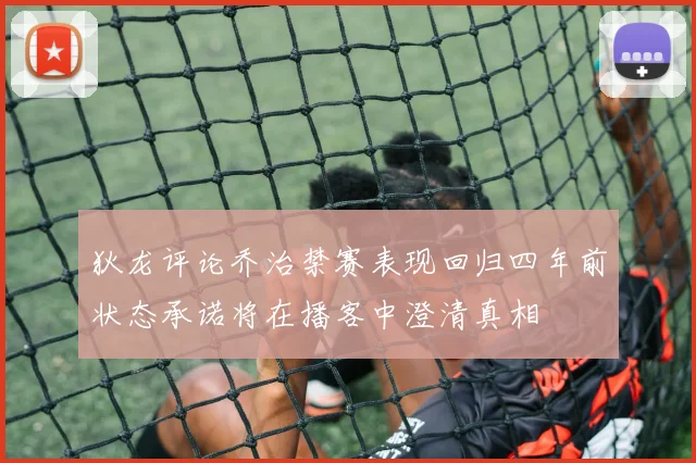 狄龙评论乔治禁赛表现回归四年前状态承诺将在播客中澄清真相