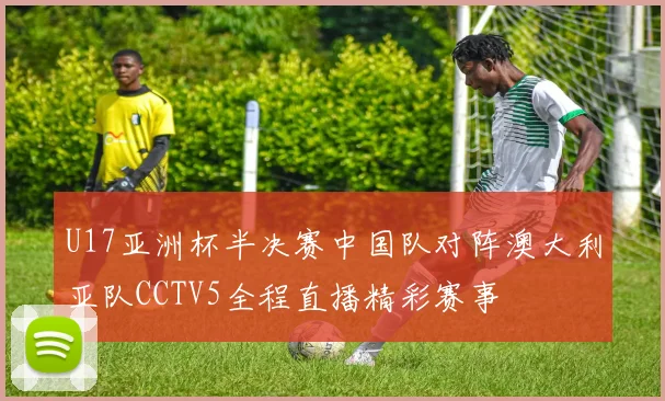 U17亚洲杯半决赛中国队对阵澳大利亚队CCTV5全程直播精彩赛事