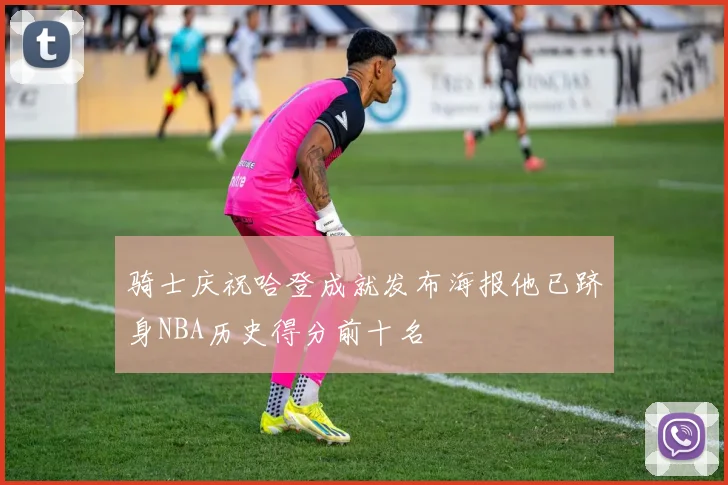 骑士庆祝哈登成就发布海报他已跻身NBA历史得分前十名