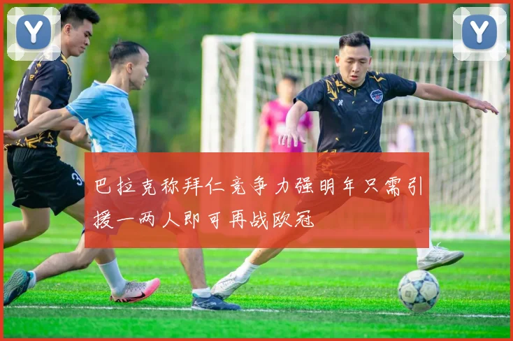 巴拉克称拜仁竞争力强明年只需引援一两人即可再战欧冠
