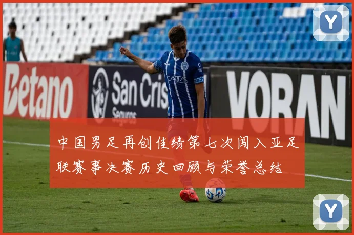 中国男足再创佳绩第七次闯入亚足联赛事决赛历史回顾与荣誉总结