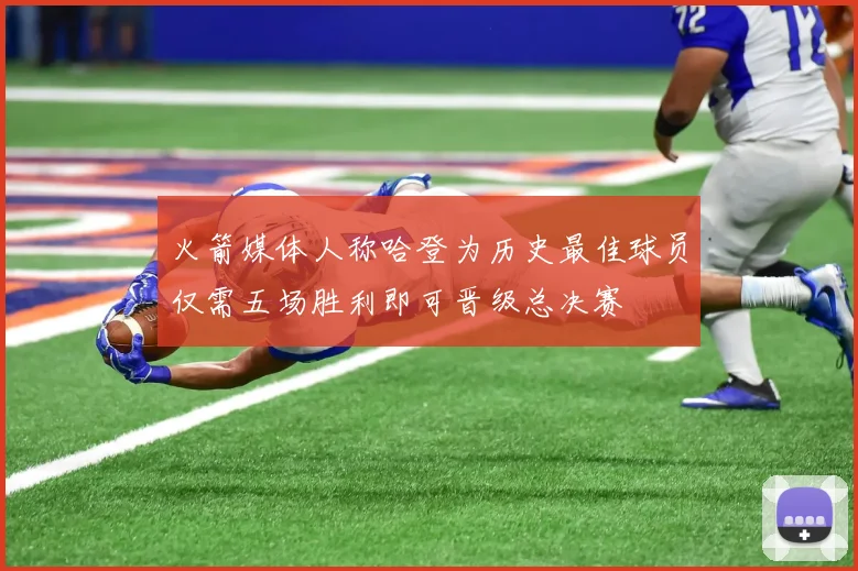 火箭媒体人称哈登为历史最佳球员仅需五场胜利即可晋级总决赛
