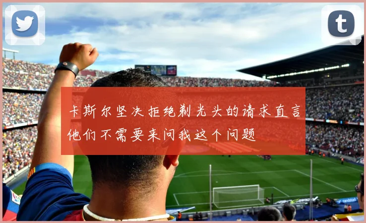 卡斯尔坚决拒绝剃光头的请求直言他们不需要来问我这个问题