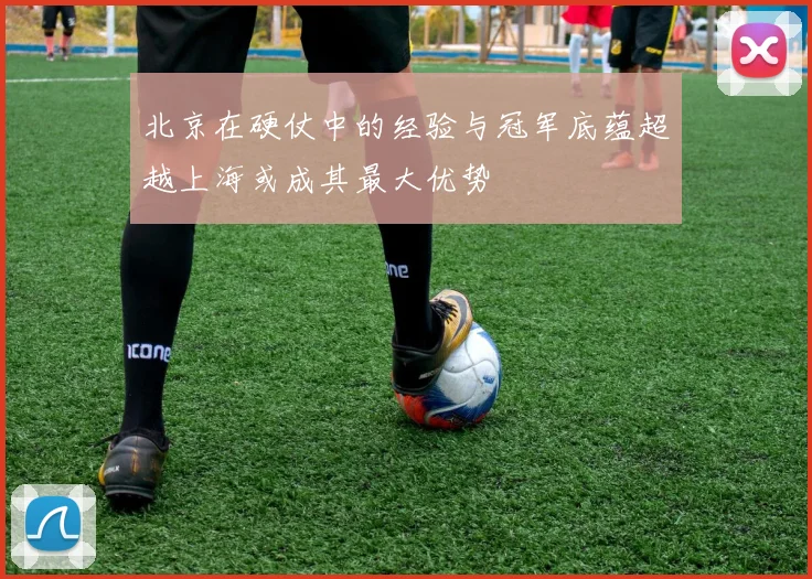 北京在硬仗中的经验与冠军底蕴超越上海或成其最大优势