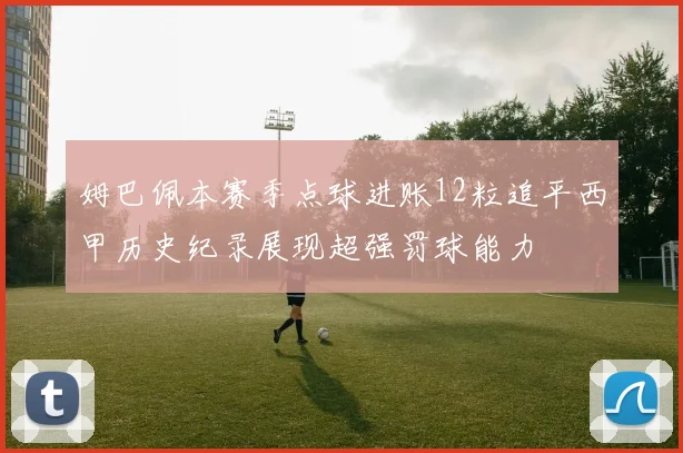 姆巴佩本赛季点球进账12粒追平西甲历史纪录展现超强罚球能力